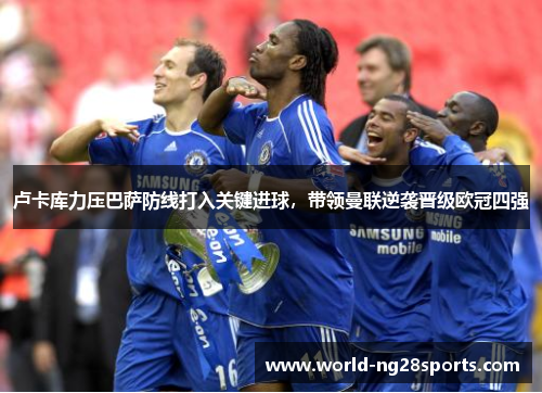 卢卡库力压巴萨防线打入关键进球，带领曼联逆袭晋级欧冠四强