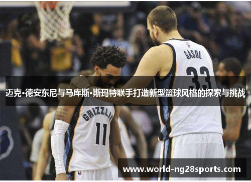 迈克·德安东尼与马库斯·斯玛特联手打造新型篮球风格的探索与挑战