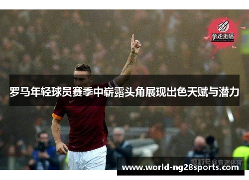 罗马年轻球员赛季中崭露头角展现出色天赋与潜力