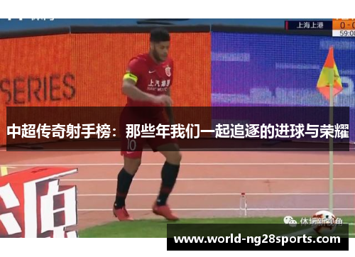 中超传奇射手榜:那些年我们一起追逐的进球与荣耀 中超传奇射手榜:那些年我们一起追逐的进球与荣耀