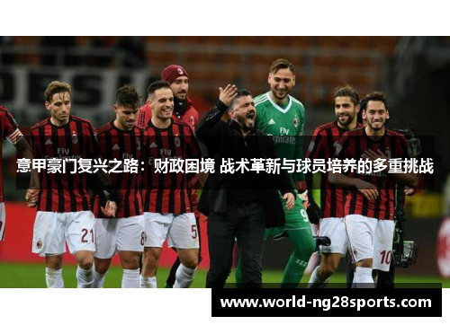 意甲豪门复兴之路：财政困境 战术革新与球员培养的多重挑战