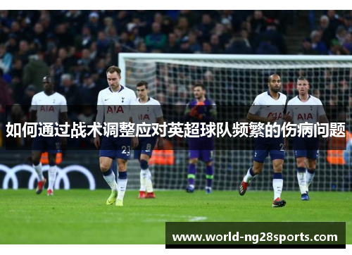 如何通过战术调整应对英超球队频繁的伤病问题