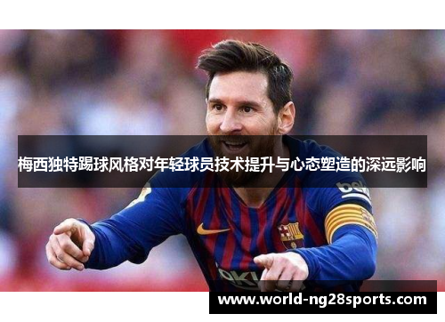 梅西独特踢球风格对年轻球员技术提升与心态塑造的深远影响