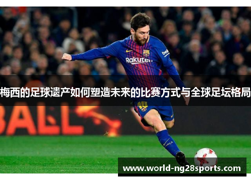 梅西的足球遗产如何塑造未来的比赛方式与全球足坛格局