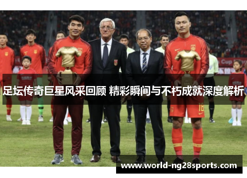 足坛传奇巨星风采回顾 精彩瞬间与不朽成就深度解析