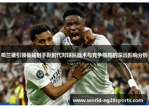 哈兰德引领曼城射手新时代对球队战术与竞争格局的深远影响分析