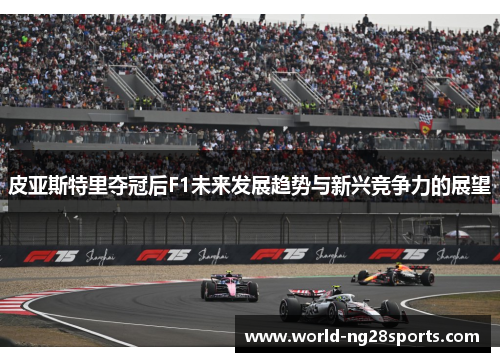 皮亚斯特里夺冠后F1未来发展趋势与新兴竞争力的展望