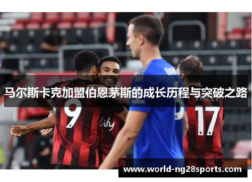 马尔斯卡克加盟伯恩茅斯的成长历程与突破之路
