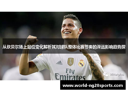 从坎贝尔场上站位变化解析其对球队整体比赛节奏的深远影响趋势探