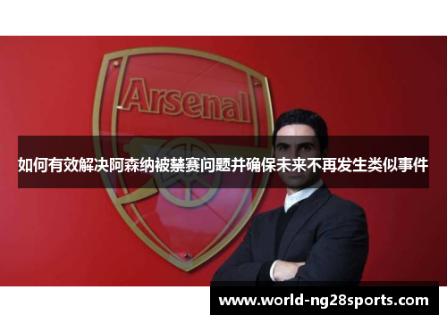 如何有效解决阿森纳被禁赛问题并确保未来不再发生类似事件