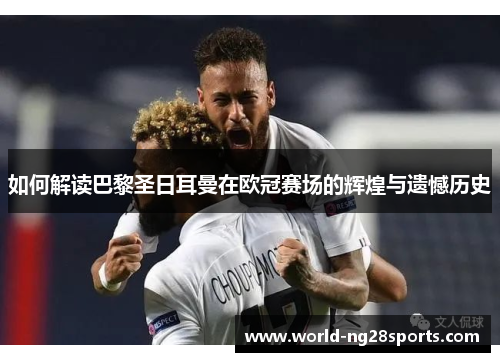 如何解读巴黎圣日耳曼在欧冠赛场的辉煌与遗憾历史