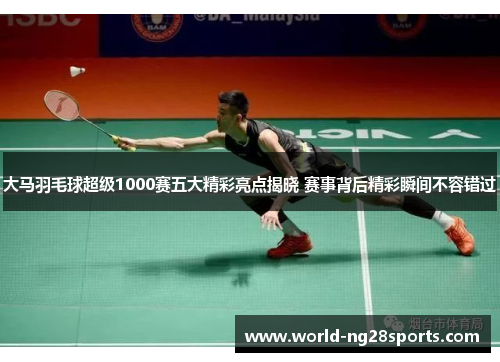 大马羽毛球超级1000赛五大精彩亮点揭晓 赛事背后精彩瞬间不容错过 大马羽毛球超级1000赛五大精彩亮点揭晓 赛事背后精彩瞬间不容错过