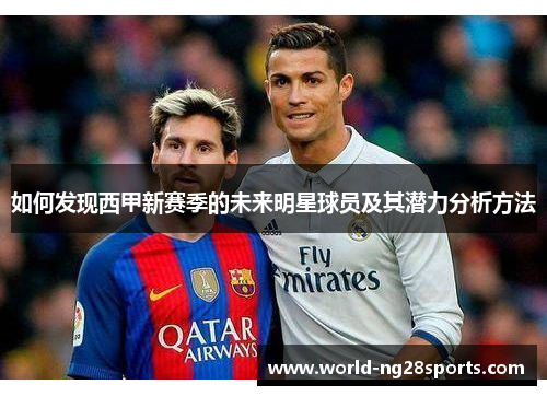 如何发现西甲新赛季的未来明星球员及其潜力分析方法 如何发现西甲新赛季的未来明星球员及其潜力分析方法