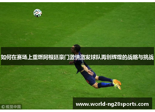 如何在赛场上重燃阿根廷豪门激情激发球队再创辉煌的战略与挑战 如何在赛场上重燃阿根廷豪门激情激发球队再创辉煌的战略与挑战