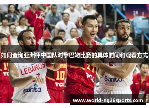如何查询亚洲杯中国队对黎巴嫩比赛的具体时间和观看方式 如何查询亚洲杯中国队对黎巴嫩比赛的具体时间和观看方式