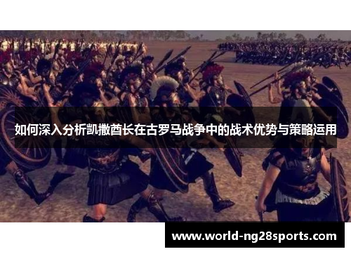 如何深入分析凯撒酋长在古罗马战争中的战术优势与策略运用