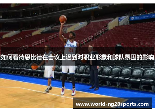 如何看待恩比德在会议上迟到对职业形象和球队氛围的影响 如何看待恩比德在会议上迟到对职业形象和球队氛围的影响