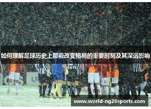 如何理解足球历史上那些改变格局的重要时刻及其深远影响 如何理解足球历史上那些改变格局的重要时刻及其深远影响