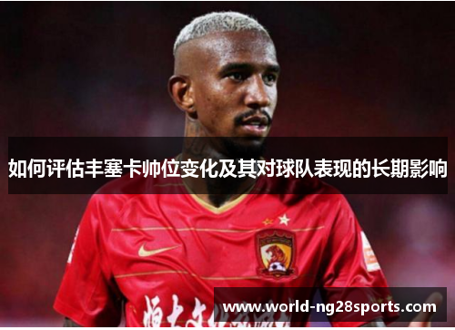 如何评估丰塞卡帅位变化及其对球队表现的长期影响 如何评估丰塞卡帅位变化及其对球队表现的长期影响