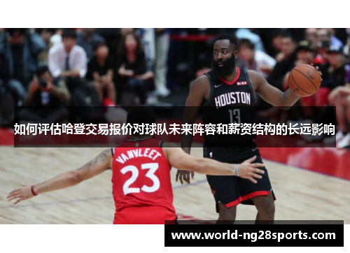 如何评估哈登交易报价对球队未来阵容和薪资结构的长远影响 如何评估哈登交易报价对球队未来阵容和薪资结构的长远影响