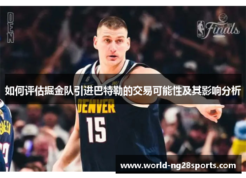 如何评估掘金队引进巴特勒的交易可能性及其影响分析 如何评估掘金队引进巴特勒的交易可能性及其影响分析