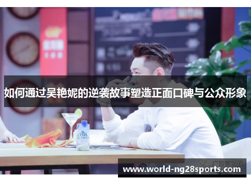 如何通过吴艳妮的逆袭故事塑造正面口碑与公众形象 如何通过吴艳妮的逆袭故事塑造正面口碑与公众形象