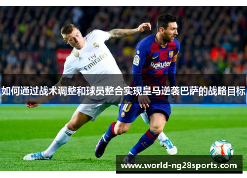 如何通过战术调整和球员整合实现皇马逆袭巴萨的战略目标 如何通过战术调整和球员整合实现皇马逆袭巴萨的战略目标