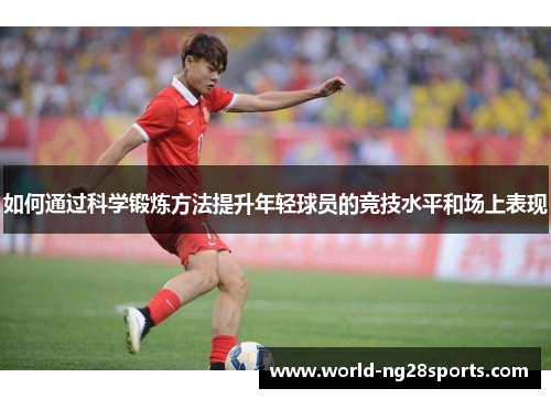 如何通过科学锻炼方法提升年轻球员的竞技水平和场上表现 如何通过科学锻炼方法提升年轻球员的竞技水平和场上表现