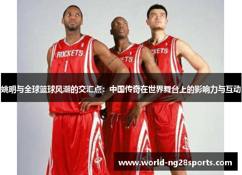 姚明与全球篮球风潮的交汇点：中国传奇在世界舞台上的影响力与互动