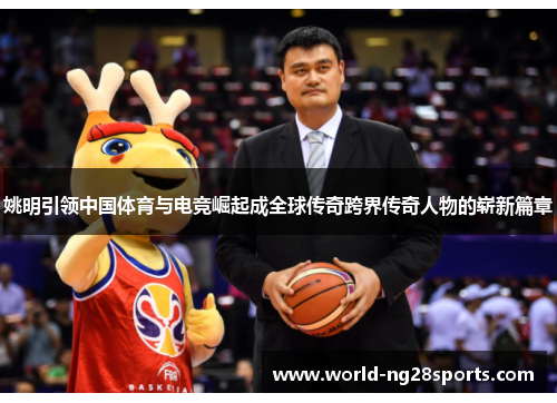 姚明引领中国体育与电竞崛起成全球传奇跨界传奇人物的崭新篇章 姚明引领中国体育与电竞崛起成全球传奇跨界传奇人物的崭新篇章