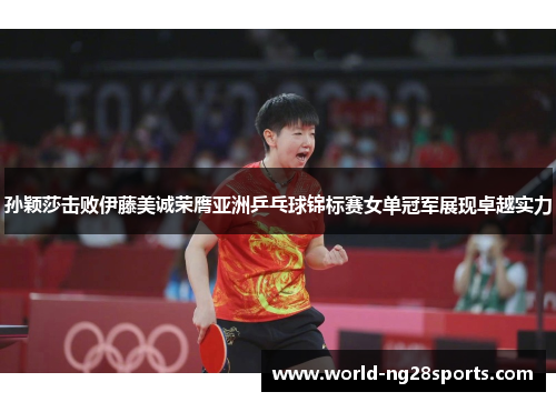 孙颖莎击败伊藤美诚荣膺亚洲乒乓球锦标赛女单冠军展现卓越实力