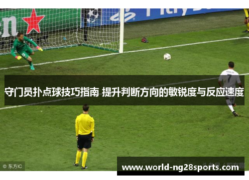 守门员扑点球技巧指南 提升判断方向的敏锐度与反应速度