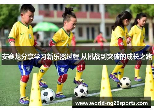 安赛龙分享学习新乐器过程 从挑战到突破的成长之路