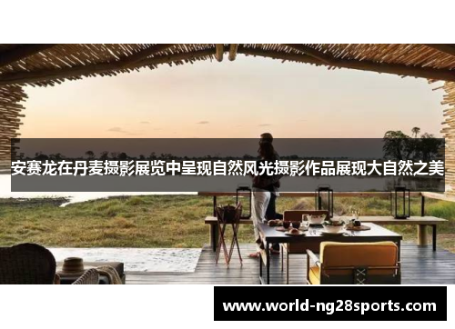 安赛龙在丹麦摄影展览中呈现自然风光摄影作品展现大自然之美