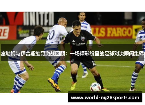 富勒姆与伊普斯维奇激战回顾：一场精彩纷呈的足球对决瞬间集锦