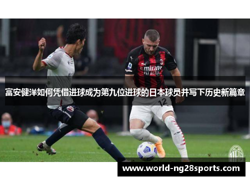 富安健洋如何凭借进球成为第九位进球的日本球员并写下历史新篇章