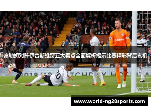 富勒姆对阵伊普斯维奇五大看点全面解析揭示比赛精彩背后玄机 富勒姆对阵伊普斯维奇五大看点全面解析揭示比赛精彩背后玄机