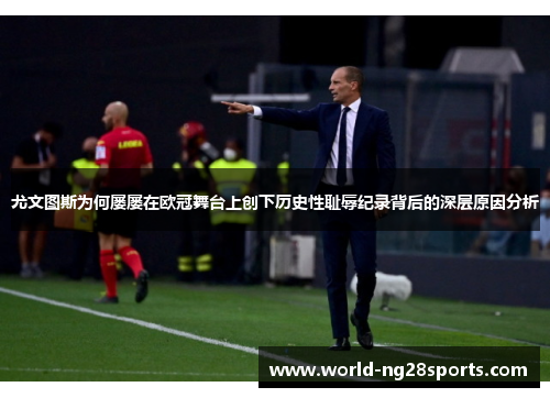 尤文图斯为何屡屡在欧冠舞台上创下历史性耻辱纪录背后的深层原因分析 尤文图斯为何屡屡在欧冠舞台上创下历史性耻辱纪录背后的深层原因分析