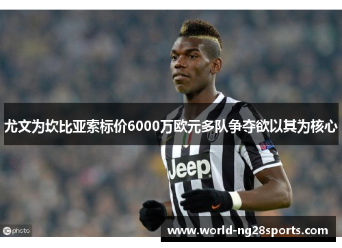 尤文为坎比亚索标价6000万欧元多队争夺欲以其为核心