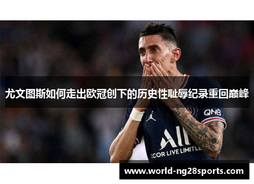 尤文图斯如何走出欧冠创下的历史性耻辱纪录重回巅峰 尤文图斯如何走出欧冠创下的历史性耻辱纪录重回巅峰