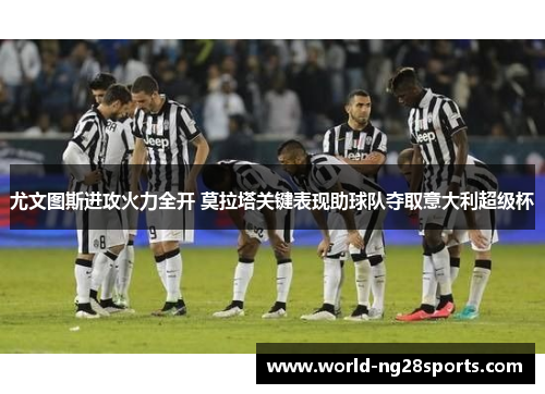尤文图斯进攻火力全开 莫拉塔关键表现助球队夺取意大利超级杯 尤文图斯进攻火力全开 莫拉塔关键表现助球队夺取意大利超级杯