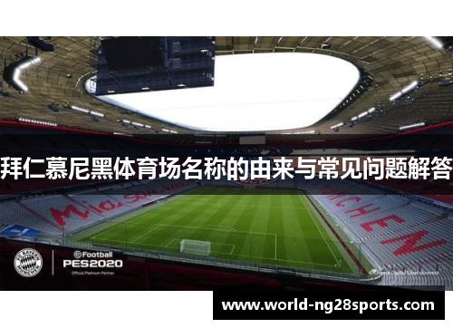 拜仁慕尼黑体育场名称的由来与常见问题解答 拜仁慕尼黑体育场名称的由来与常见问题解答