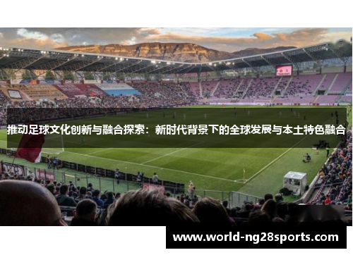 推动足球文化创新与融合探索：新时代背景下的全球发展与本土特色融合